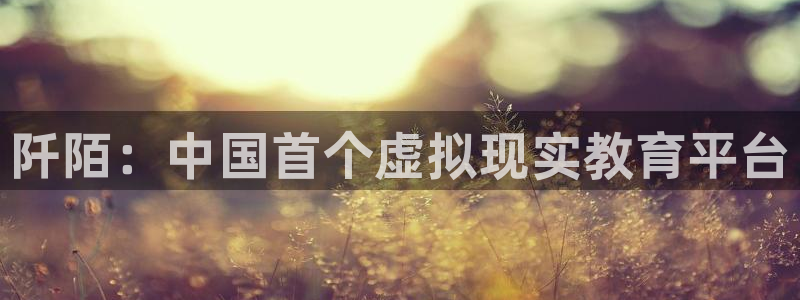 多彩娱乐4开户：阡陌：中国首个虚拟现实教育平台