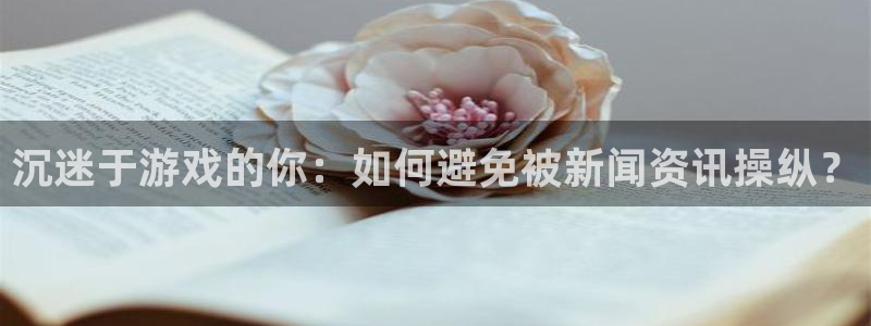 多彩娱乐官网登录：沉迷于游戏的你：如何避免被新闻资讯操纵？