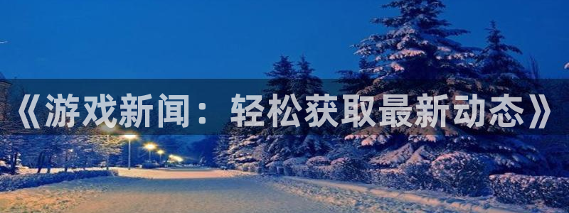 多彩娱乐平台注册开户：《游戏新闻：轻松获取最新动态》