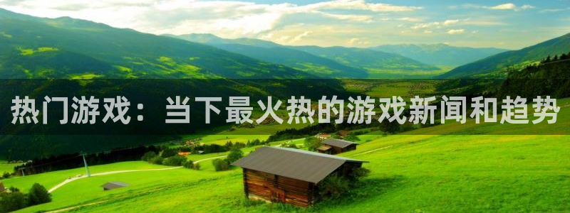 多彩娱乐登录：热门游戏：当下最火热的游戏新闻和趋势